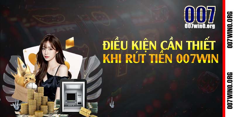 Điều kiện cần thiết khi rút tiền 007win